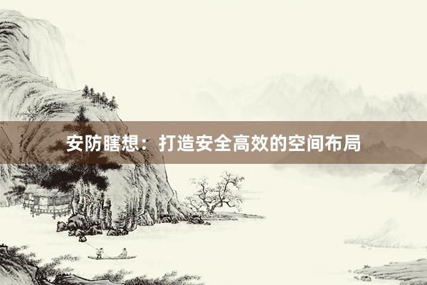 安防瞎想：打造安全高效的空间布局