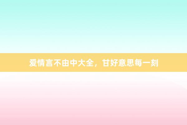爱情言不由中大全，甘好意思每一刻