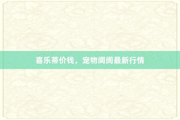 喜乐蒂价钱,宠物阛阓最新行情